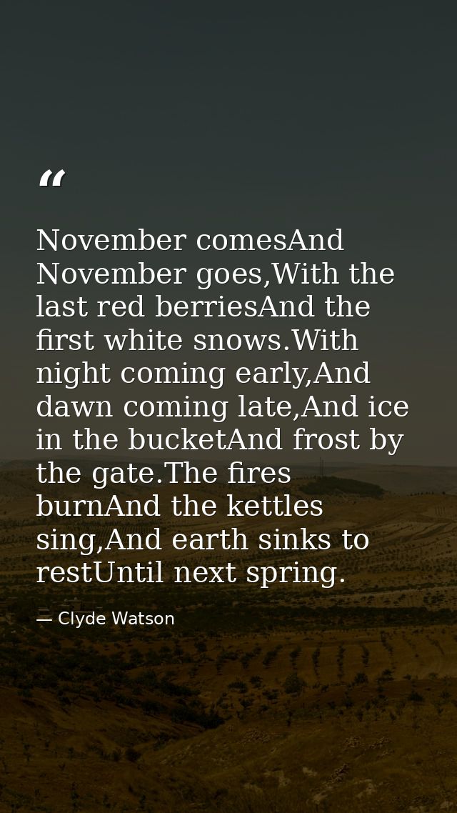 November comesAnd November goes,With the last red berriesAnd the first white snows.With night coming early,And dawn comi — Clyde Watson