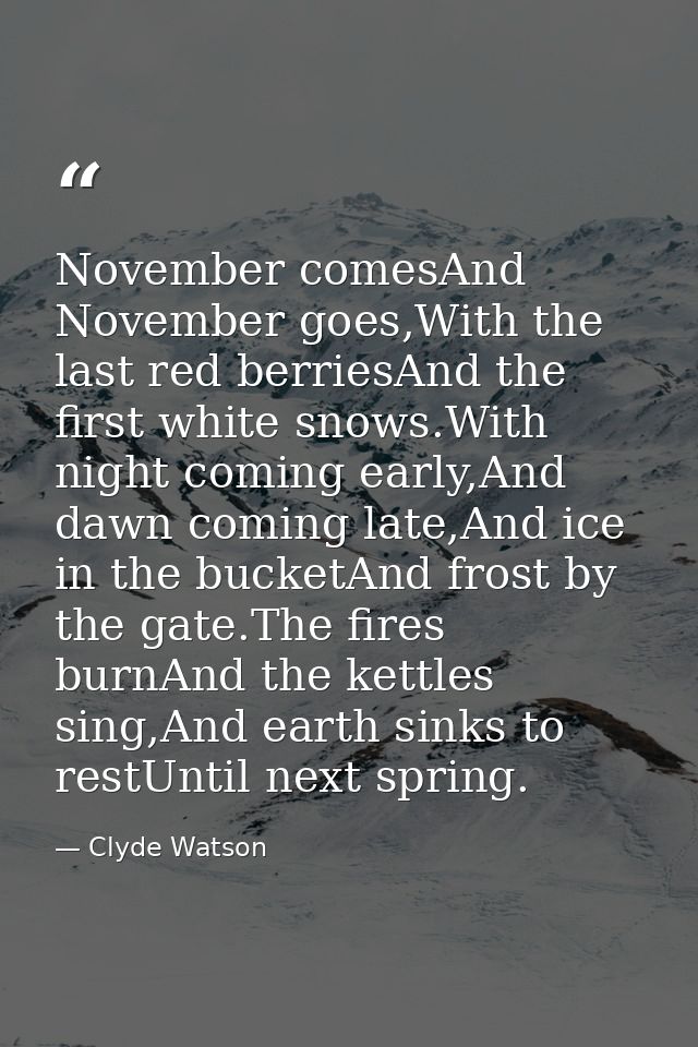 November comesAnd November goes,With the last red berriesAnd the first white snows.With night coming early,And dawn comi — Clyde Watson