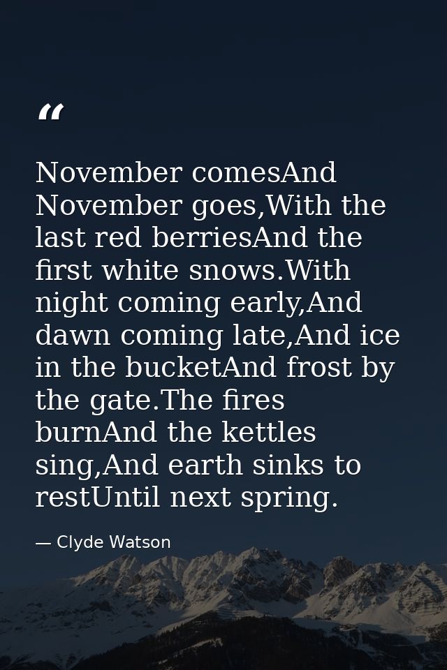 November comesAnd November goes,With the last red berriesAnd the first white snows.With night coming early,And dawn comi — Clyde Watson