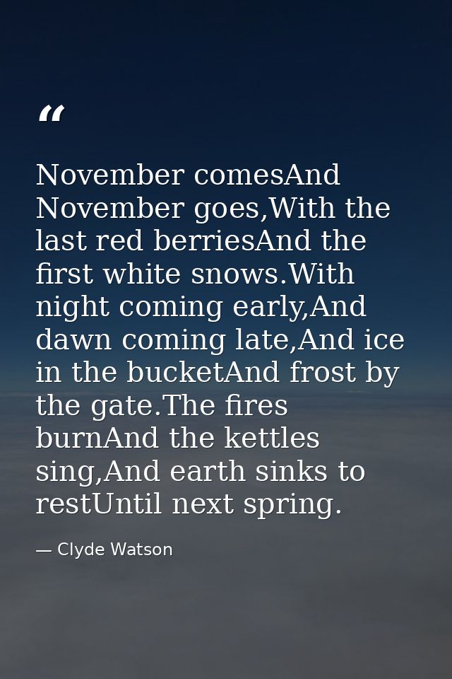 November comesAnd November goes,With the last red berriesAnd the first white snows.With night coming early,And dawn comi — Clyde Watson