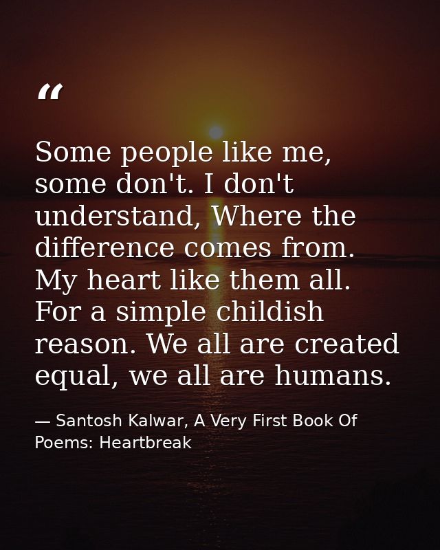 Some people like me, some don't. I don't understand, Where the difference comes from. My heart like them all. For a simp — Santosh Kalwar, A Very First Book Of Poems: Heartbreak