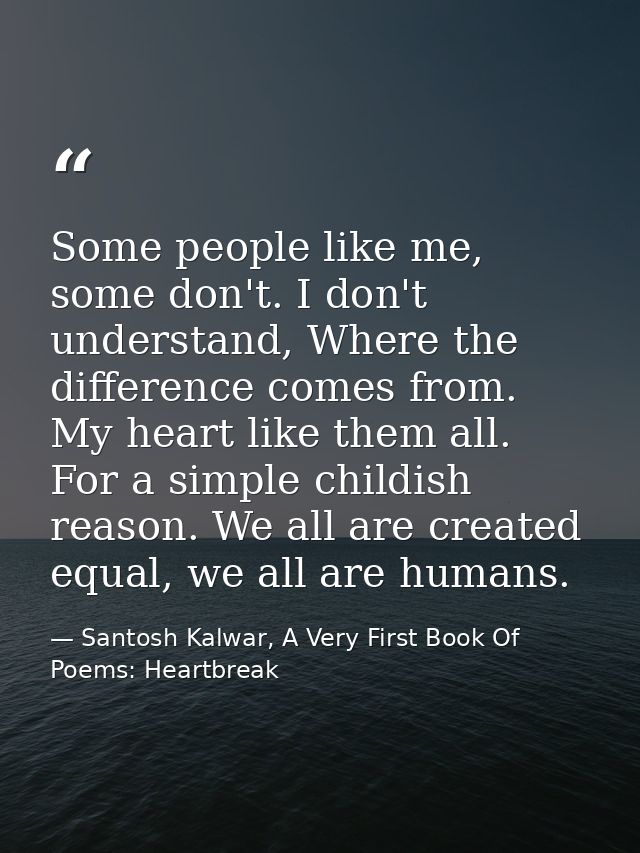 Some people like me, some don't. I don't understand, Where the difference comes from. My heart like them all. For a simp — Santosh Kalwar, A Very First Book Of Poems: Heartbreak