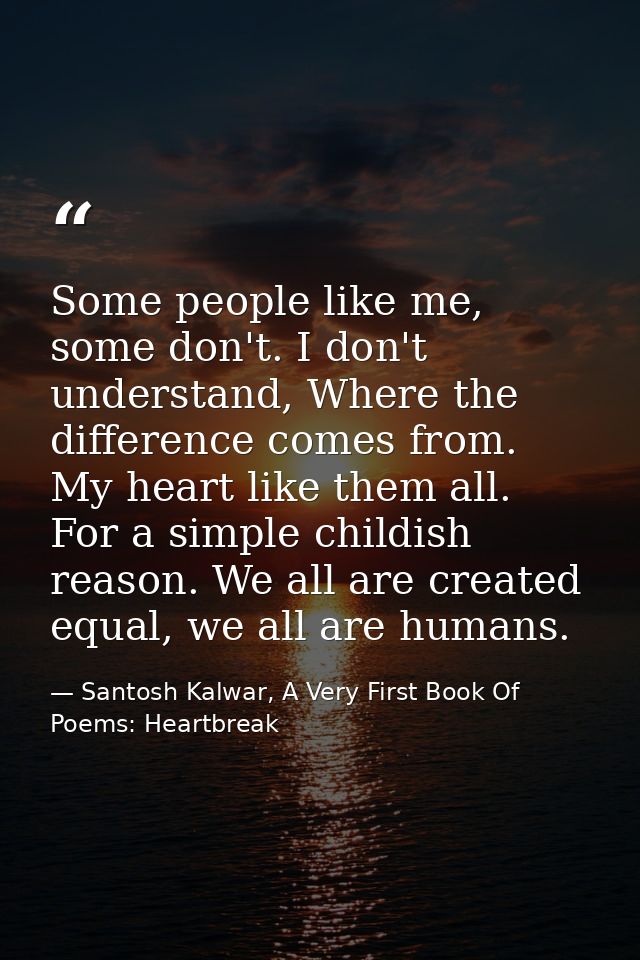 Some people like me, some don't. I don't understand, Where the difference comes from. My heart like them all. For a simp — Santosh Kalwar, A Very First Book Of Poems: Heartbreak