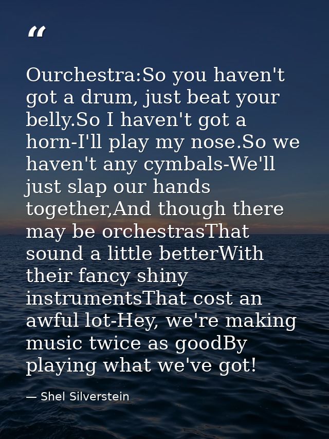 Ourchestra:So you haven't got a drum, just beat your belly.So I haven't got a horn-I'll play my nose.So we haven't any c — Shel Silverstein