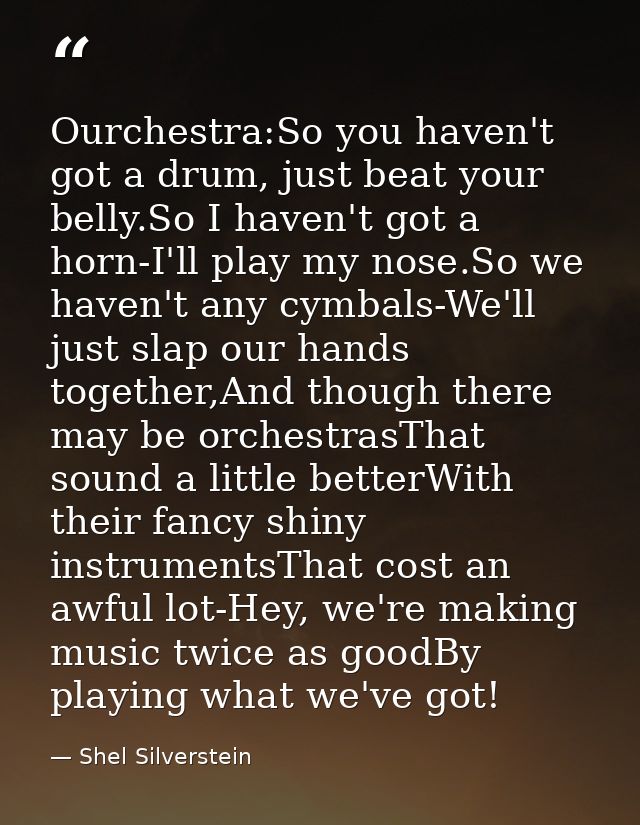 Ourchestra:So you haven't got a drum, just beat your belly.So I haven't got a horn-I'll play my nose.So we haven't any c — Shel Silverstein