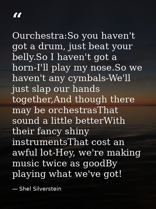 Ourchestra:So you haven't got a drum, just beat your belly.So I haven't got a horn-I'll play my nose.So we haven't any c — Shel Silverstein