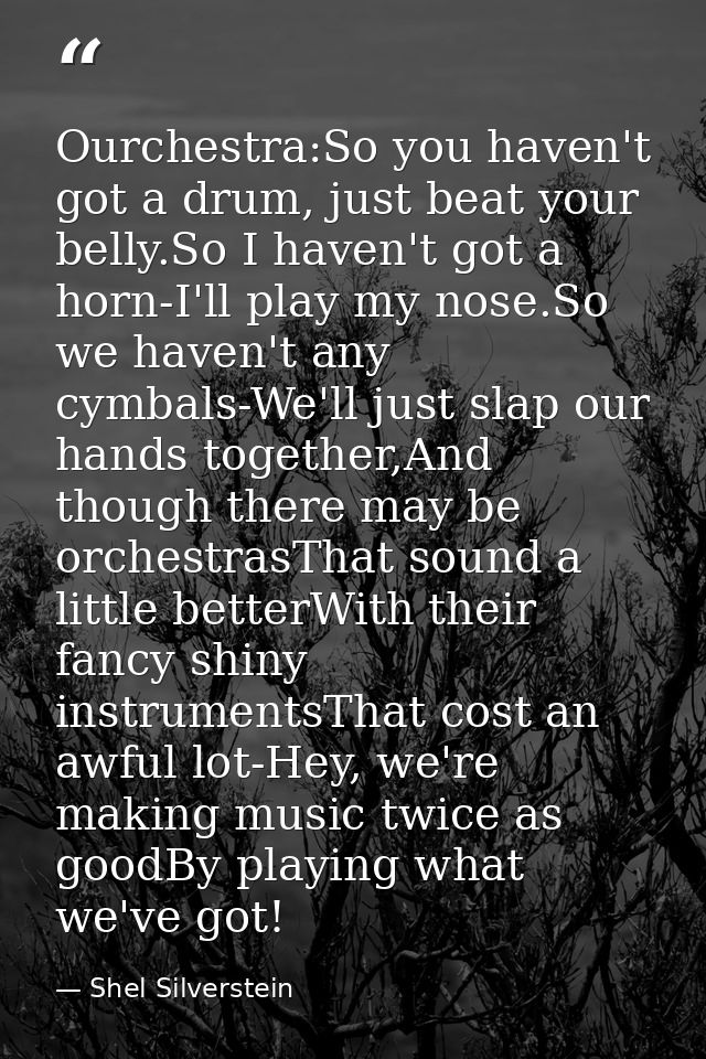 Ourchestra:So you haven't got a drum, just beat your belly.So I haven't got a horn-I'll play my nose.So we haven't any c — Shel Silverstein