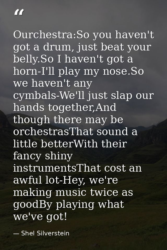 Ourchestra:So you haven't got a drum, just beat your belly.So I haven't got a horn-I'll play my nose.So we haven't any c — Shel Silverstein
