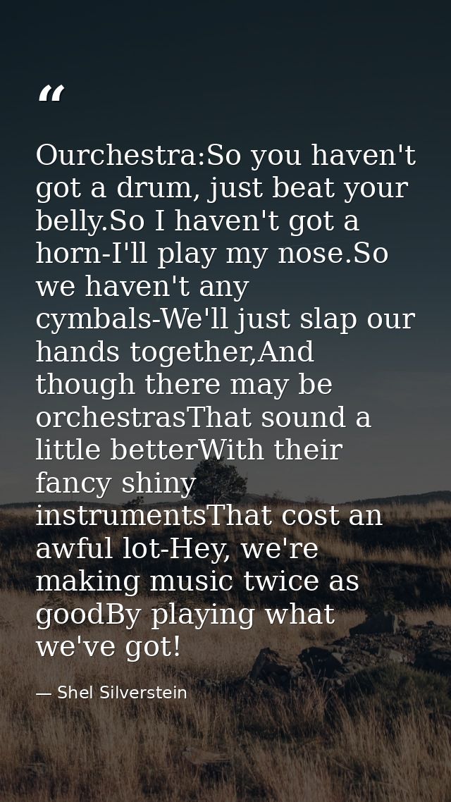 Ourchestra:So you haven't got a drum, just beat your belly.So I haven't got a horn-I'll play my nose.So we haven't any c — Shel Silverstein