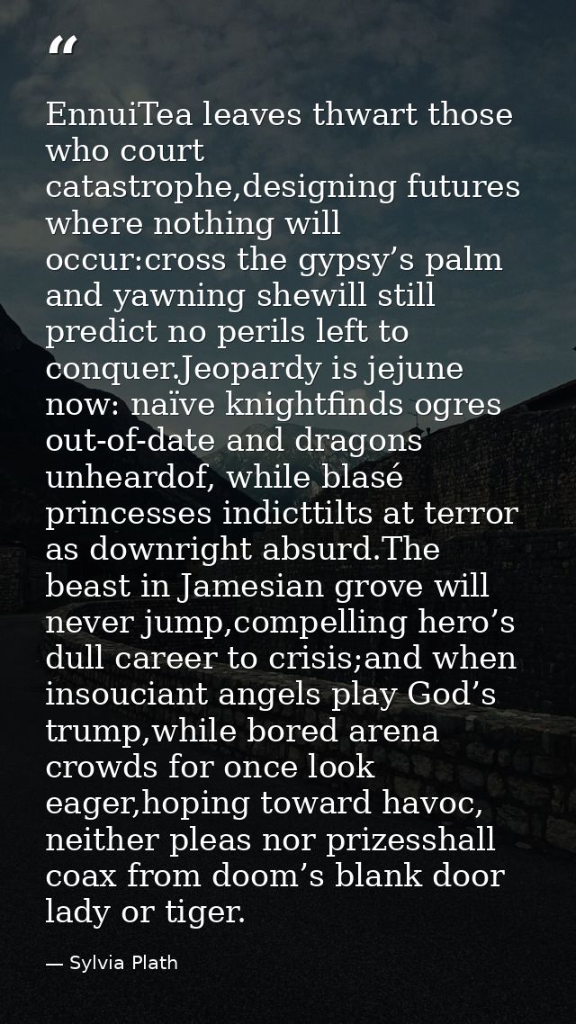 EnnuiTea leaves thwart those who court catastrophe,designing futures where nothing will occur:cross the gypsy’s palm and — Sylvia Plath