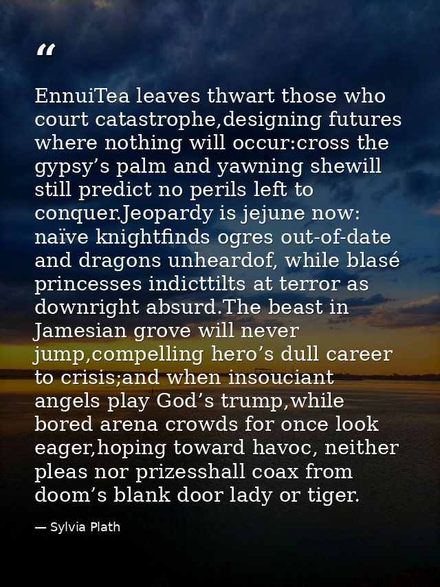 EnnuiTea leaves thwart those who court catastrophe,designing futures where nothing will occur:cross the gypsy’s palm and — Sylvia Plath