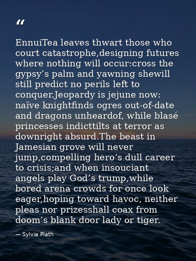 EnnuiTea leaves thwart those who court catastrophe,designing futures where nothing will occur:cross the gypsy’s palm and — Sylvia Plath