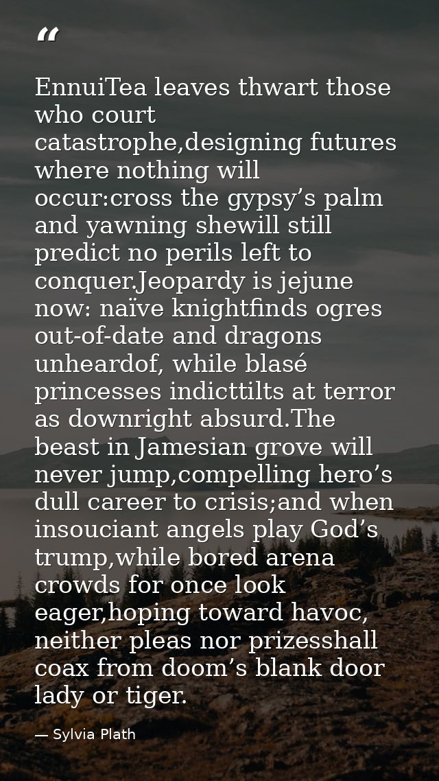 EnnuiTea leaves thwart those who court catastrophe,designing futures where nothing will occur:cross the gypsy’s palm and — Sylvia Plath