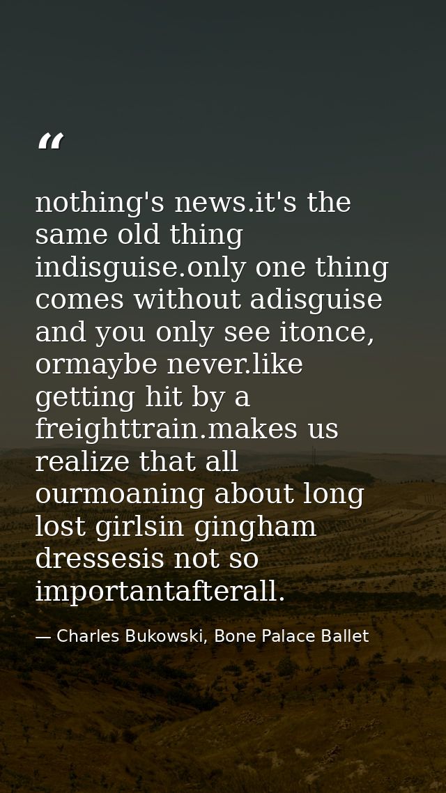 nothing's news.it's the same old thing indisguise.only one thing comes without adisguise and you only see itonce, ormayb — Charles Bukowski, Bone Palace Ballet