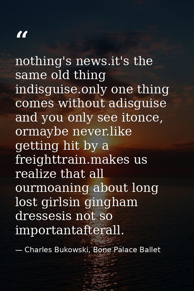 nothing's news.it's the same old thing indisguise.only one thing comes without adisguise and you only see itonce, ormayb — Charles Bukowski, Bone Palace Ballet