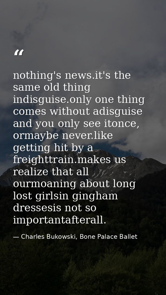 nothing's news.it's the same old thing indisguise.only one thing comes without adisguise and you only see itonce, ormayb — Charles Bukowski, Bone Palace Ballet