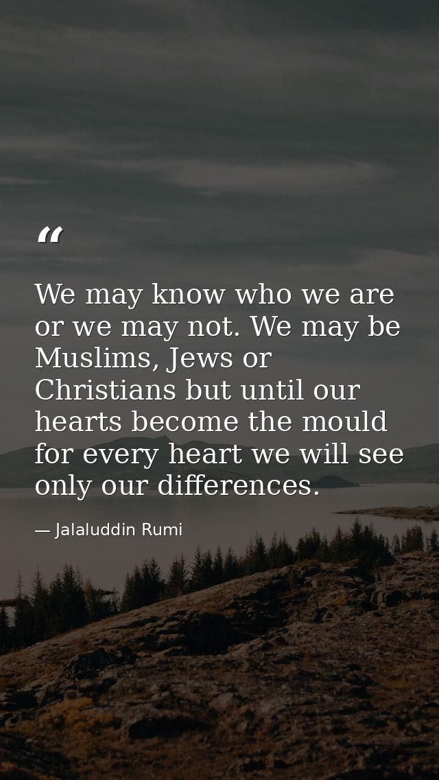 We may know who we are or we may not. We may be Muslims, Jews or Christians but until our hearts become the mould for ev — Jalaluddin Rumi