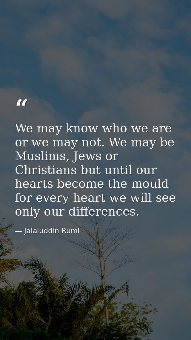 We may know who we are or we may not. We may be Muslims, Jews or Christians but until our hearts become the mould for ev — Jalaluddin Rumi