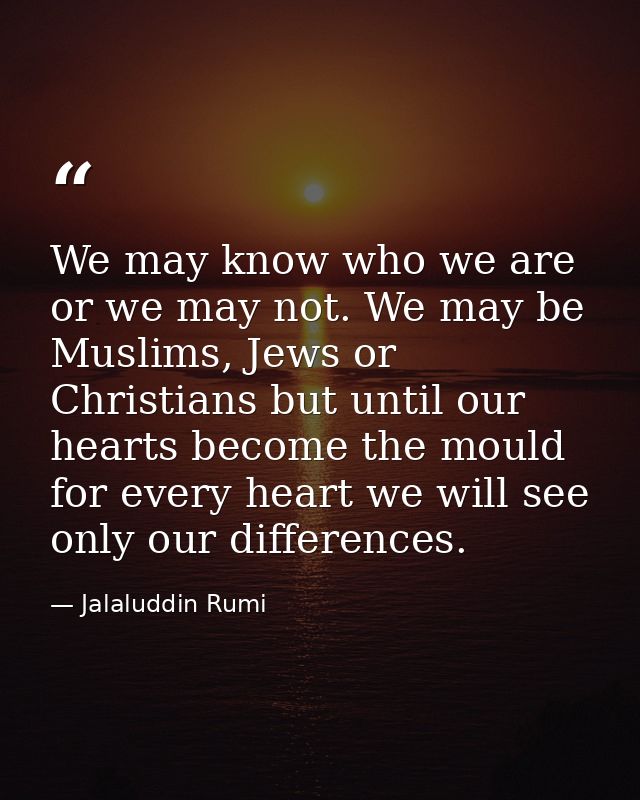 We may know who we are or we may not. We may be Muslims, Jews or Christians but until our hearts become the mould for ev — Jalaluddin Rumi