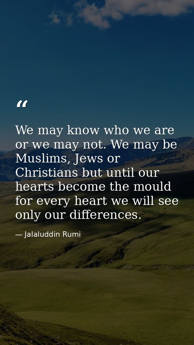 We may know who we are or we may not. We may be Muslims, Jews or Christians but until our hearts become the mould for ev — Jalaluddin Rumi