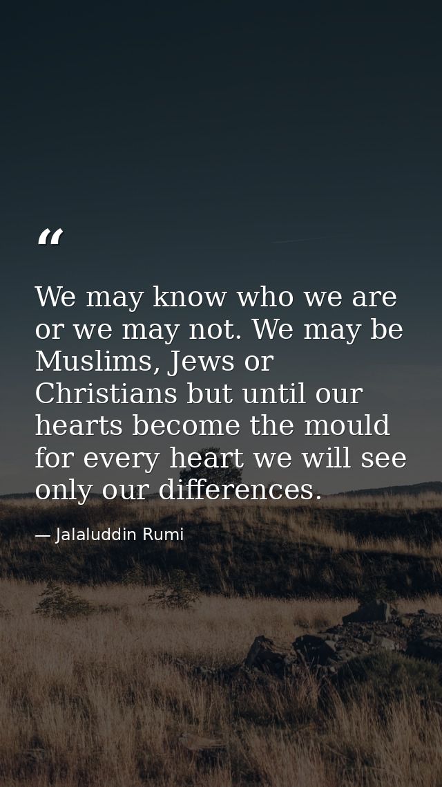 We may know who we are or we may not. We may be Muslims, Jews or Christians but until our hearts become the mould for ev — Jalaluddin Rumi