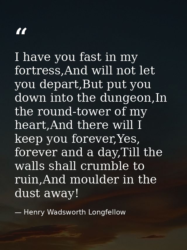 I have you fast in my fortress,And will not let you depart,But put you down into the dungeon,In the round-tower of my he — Henry Wadsworth Longfellow