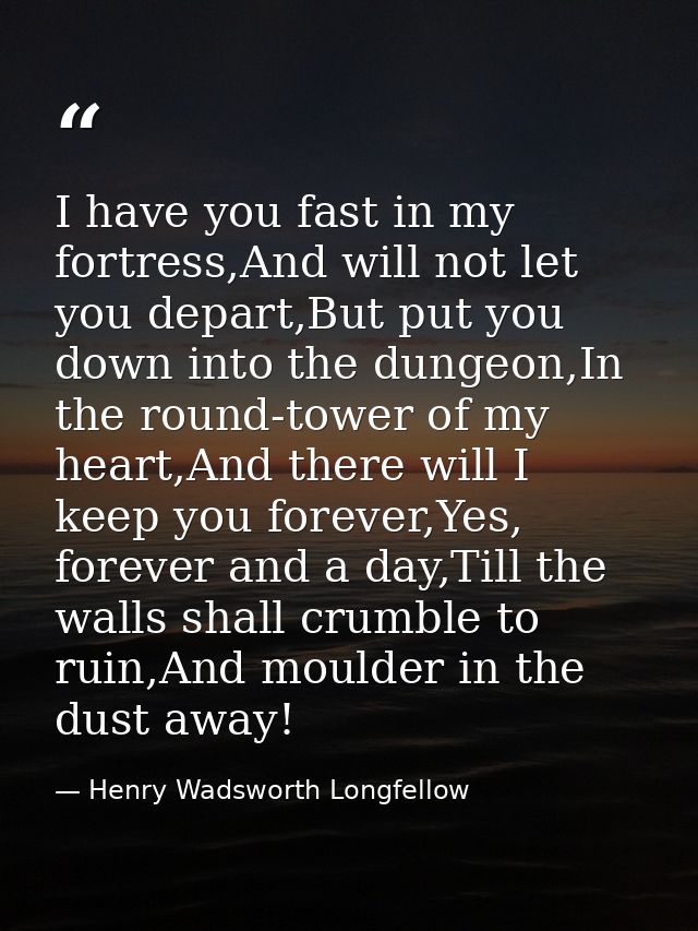I have you fast in my fortress,And will not let you depart,But put you down into the dungeon,In the round-tower of my he — Henry Wadsworth Longfellow