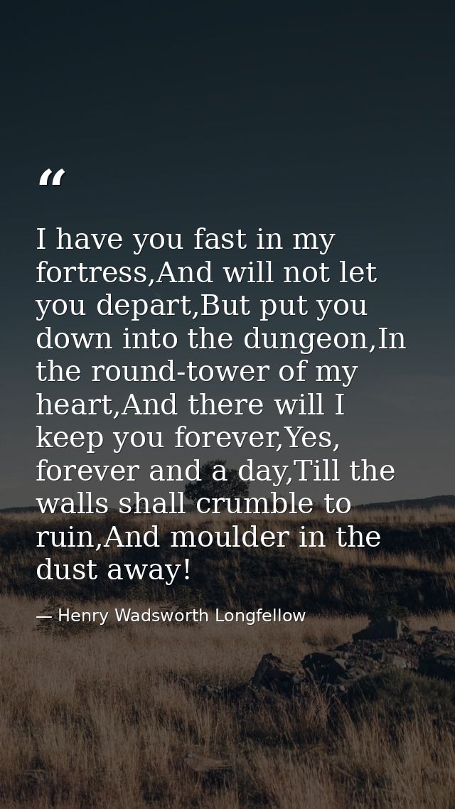 I have you fast in my fortress,And will not let you depart,But put you down into the dungeon,In the round-tower of my he — Henry Wadsworth Longfellow