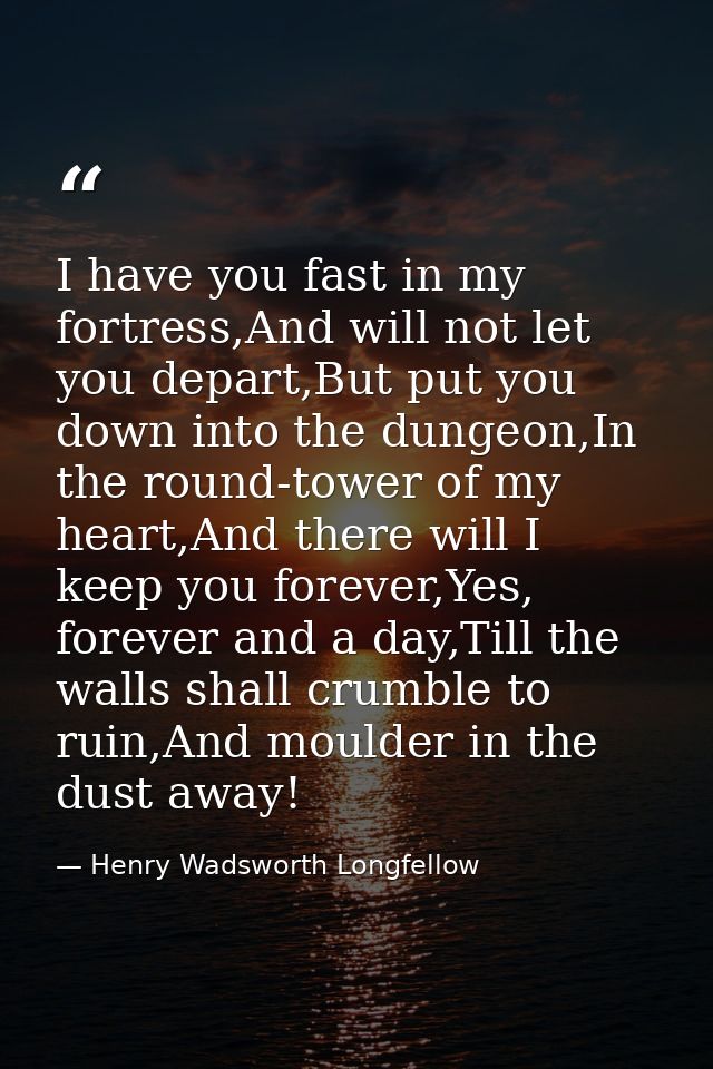 I have you fast in my fortress,And will not let you depart,But put you down into the dungeon,In the round-tower of my he — Henry Wadsworth Longfellow