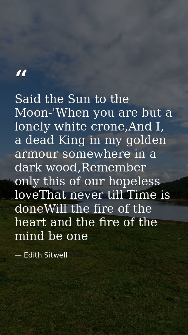 Said the Sun to the Moon-'When you are but a lonely white crone,And I, a dead King in my golden armour somewhere in a da — Edith Sitwell