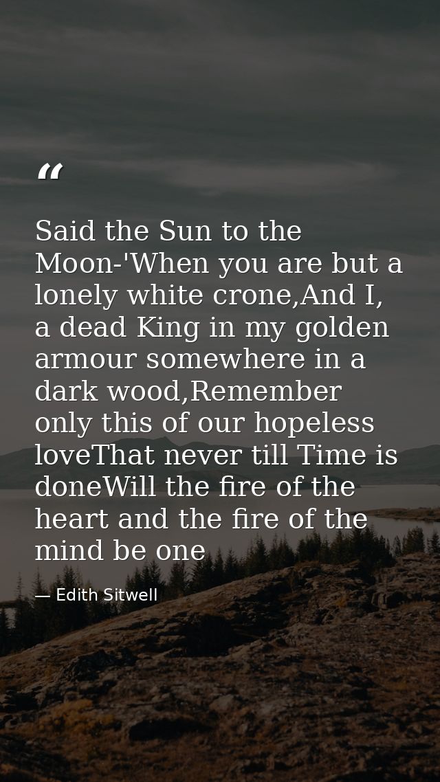 Said the Sun to the Moon-'When you are but a lonely white crone,And I, a dead King in my golden armour somewhere in a da — Edith Sitwell