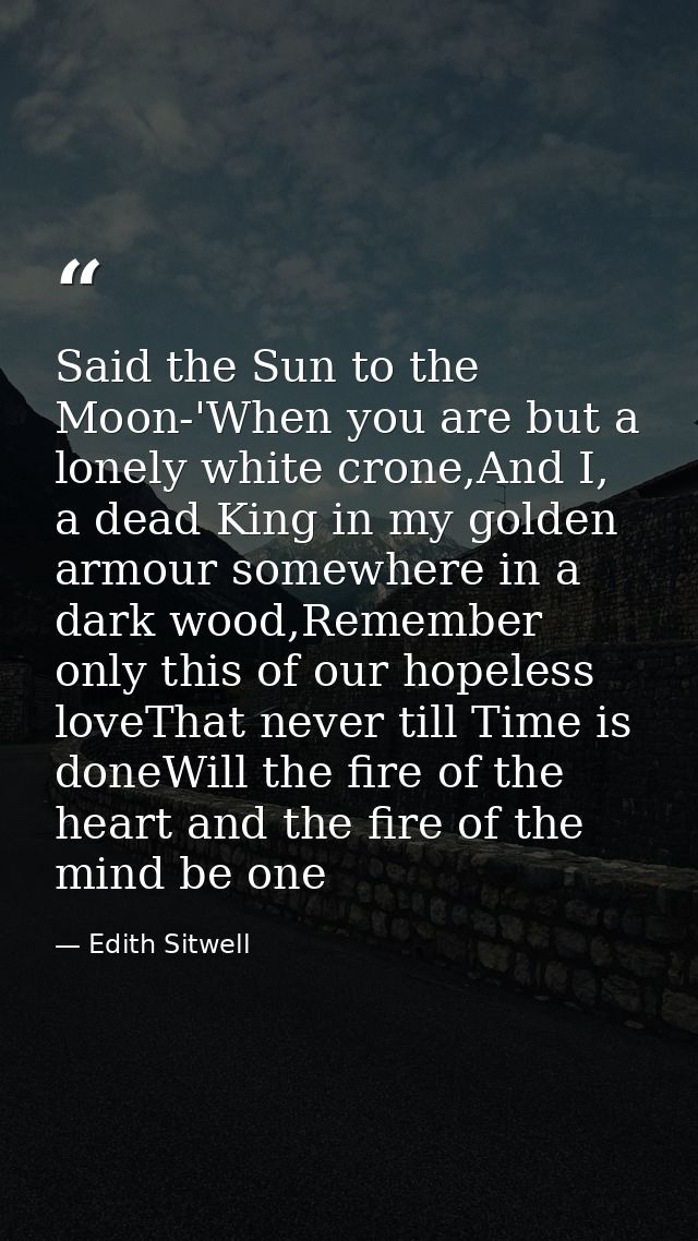 Said the Sun to the Moon-'When you are but a lonely white crone,And I, a dead King in my golden armour somewhere in a da — Edith Sitwell