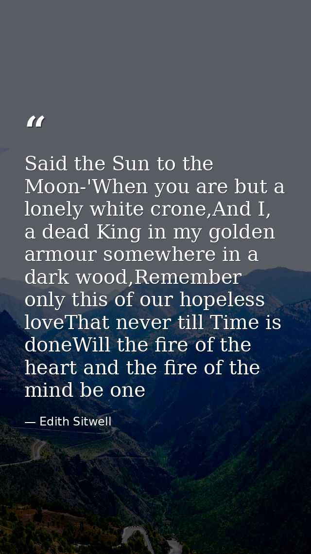 Said the Sun to the Moon-'When you are but a lonely white crone,And I, a dead King in my golden armour somewhere in a da — Edith Sitwell