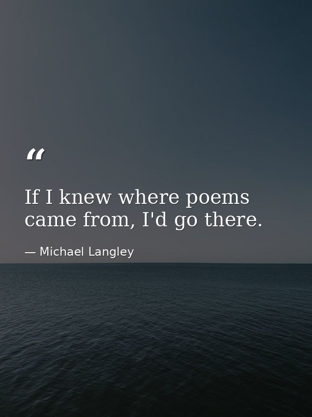If I knew where poems came from, I'd go there. — Michael Langley