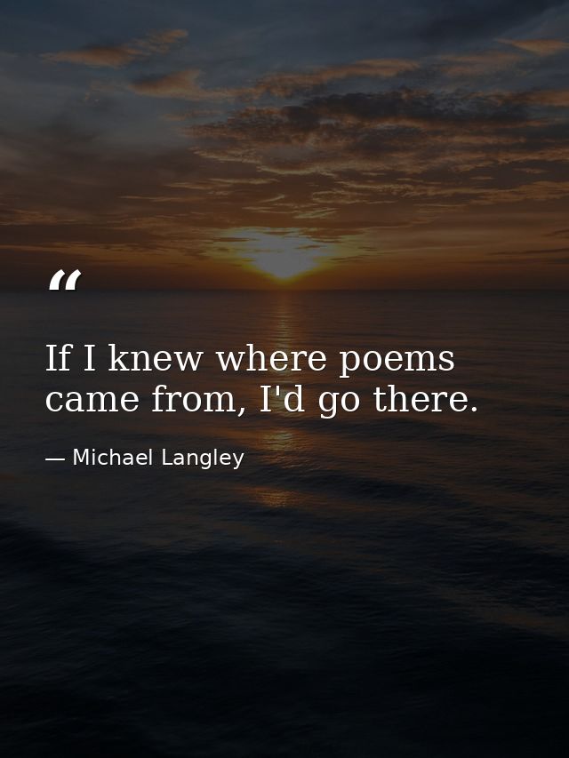 If I knew where poems came from, I'd go there. — Michael Langley
