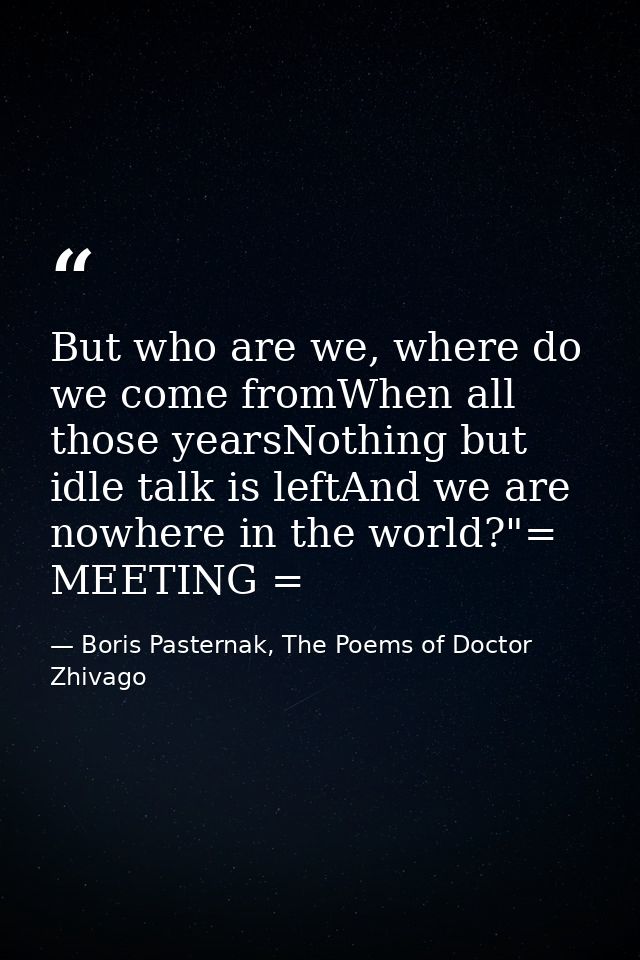 But who are we, where do we come fromWhen all those yearsNothing but idle talk is leftAnd we are nowhere in the world?"= — Boris Pasternak, The Poems of Doctor Zhivago