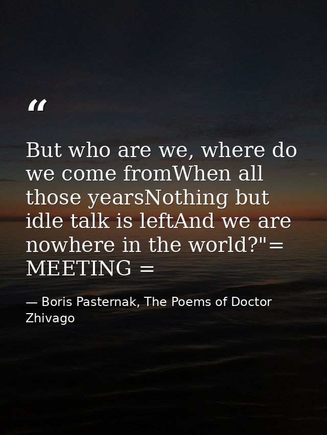 But who are we, where do we come fromWhen all those yearsNothing but idle talk is leftAnd we are nowhere in the world?"= — Boris Pasternak, The Poems of Doctor Zhivago