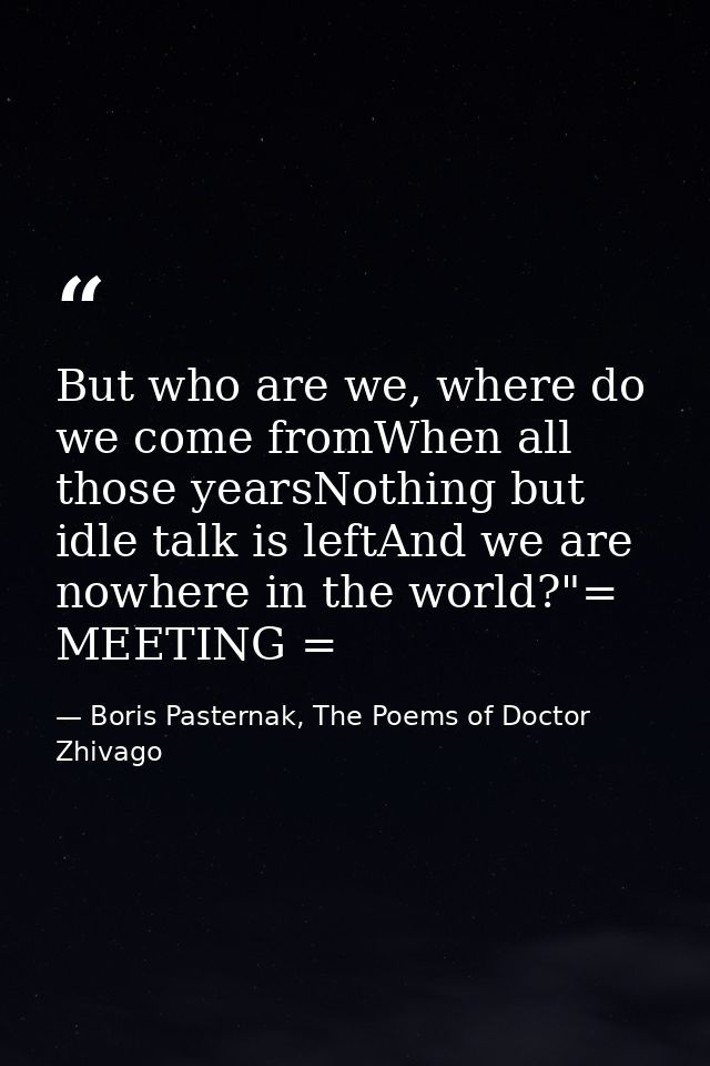 But who are we, where do we come fromWhen all those yearsNothing but idle talk is leftAnd we are nowhere in the world?"= — Boris Pasternak, The Poems of Doctor Zhivago