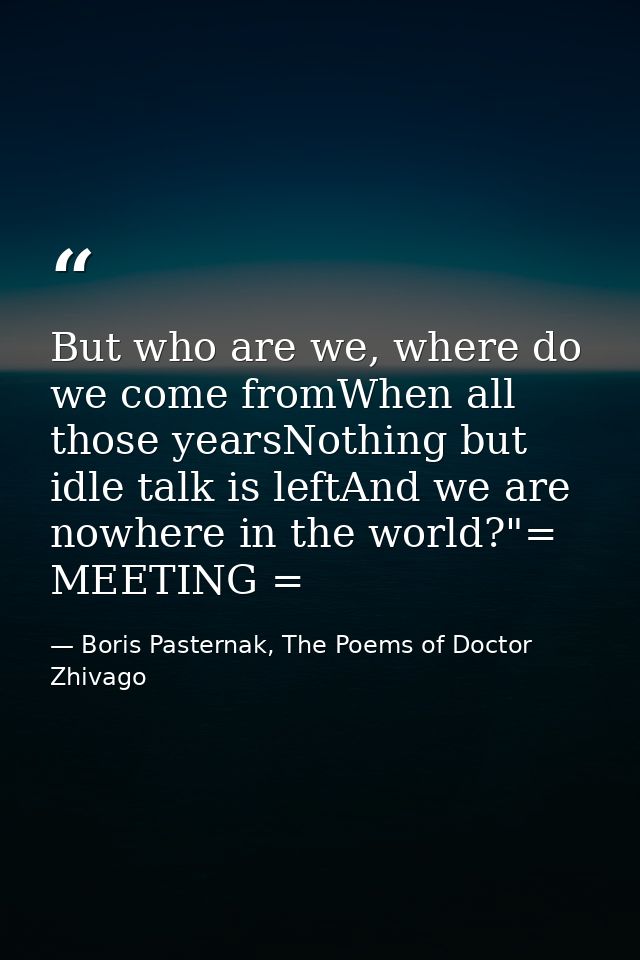But who are we, where do we come fromWhen all those yearsNothing but idle talk is leftAnd we are nowhere in the world?"= — Boris Pasternak, The Poems of Doctor Zhivago