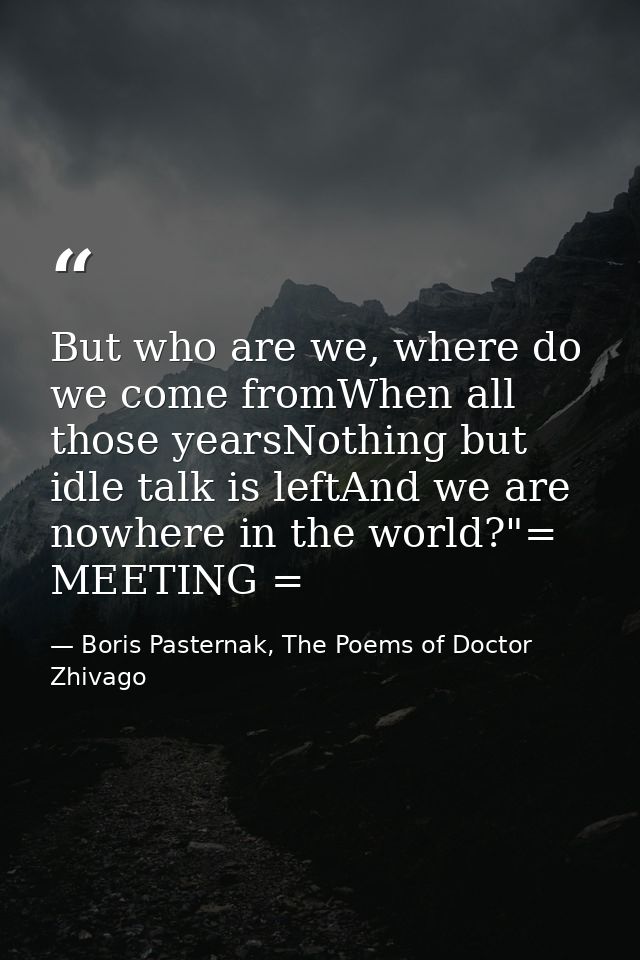 But who are we, where do we come fromWhen all those yearsNothing but idle talk is leftAnd we are nowhere in the world?"= — Boris Pasternak, The Poems of Doctor Zhivago