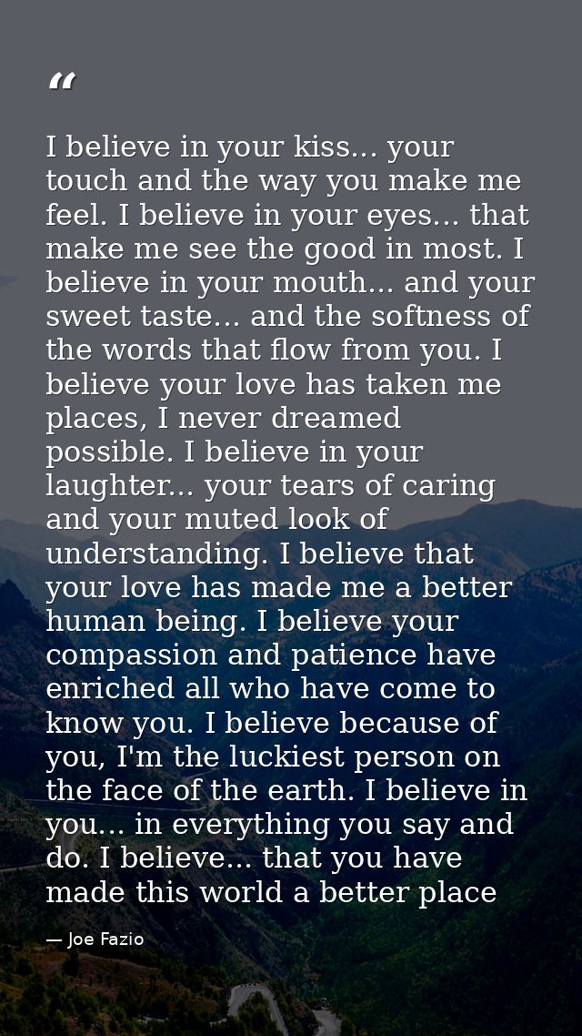 I believe in your kiss... your touch and the way you make me feel. I believe in your eyes... that make me see the good i — Joe Fazio
