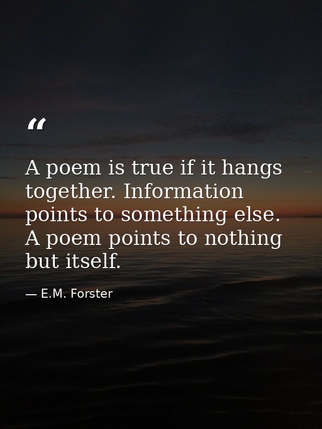 A poem is true if it hangs together. Information points to something else. A poem points to nothing but itself. — E.M. Forster
