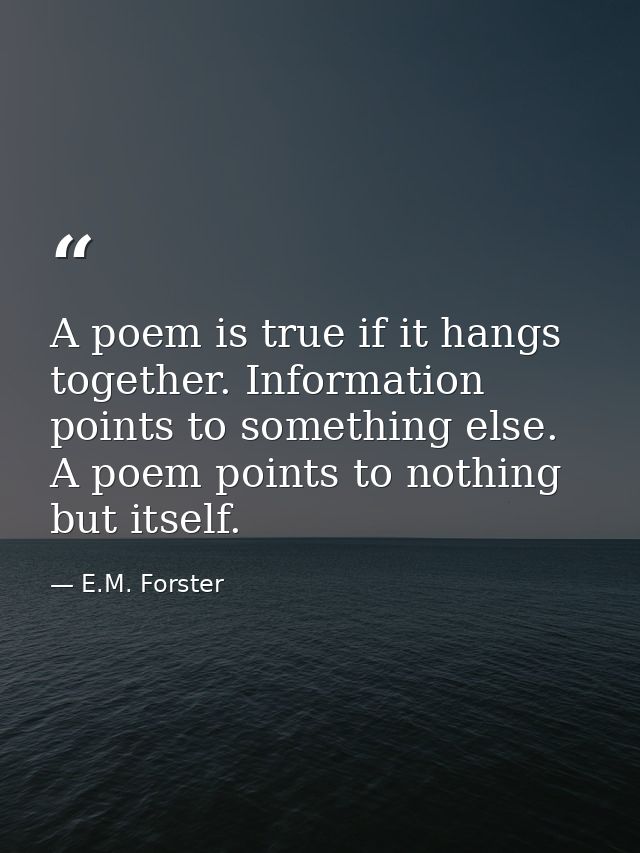 A poem is true if it hangs together. Information points to something else. A poem points to nothing but itself. — E.M. Forster