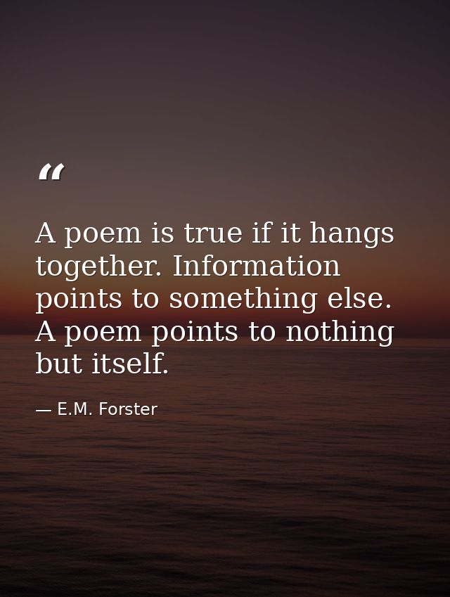 A poem is true if it hangs together. Information points to something else. A poem points to nothing but itself. — E.M. Forster