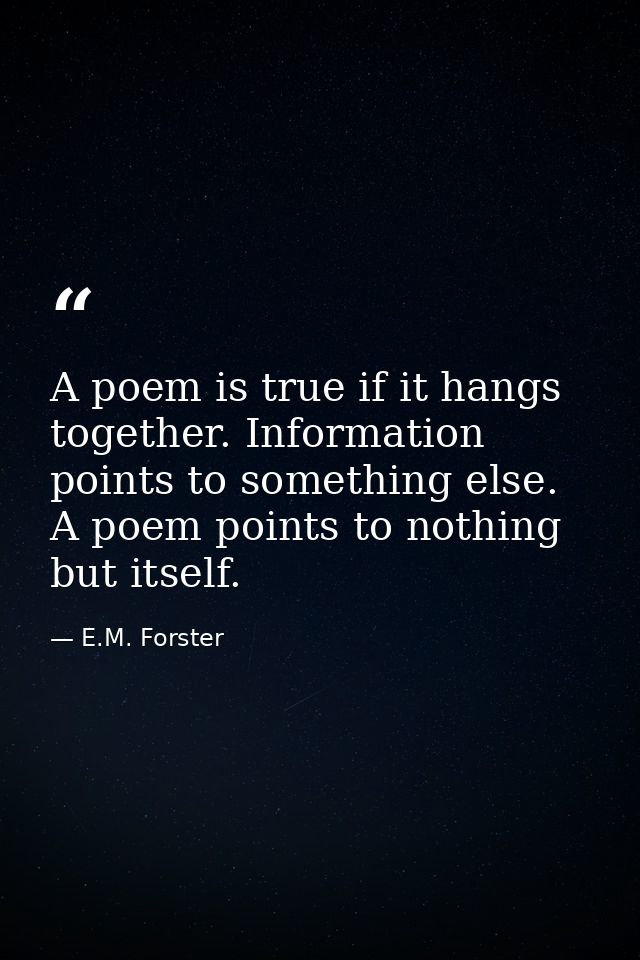 A poem is true if it hangs together. Information points to something else. A poem points to nothing but itself. — E.M. Forster