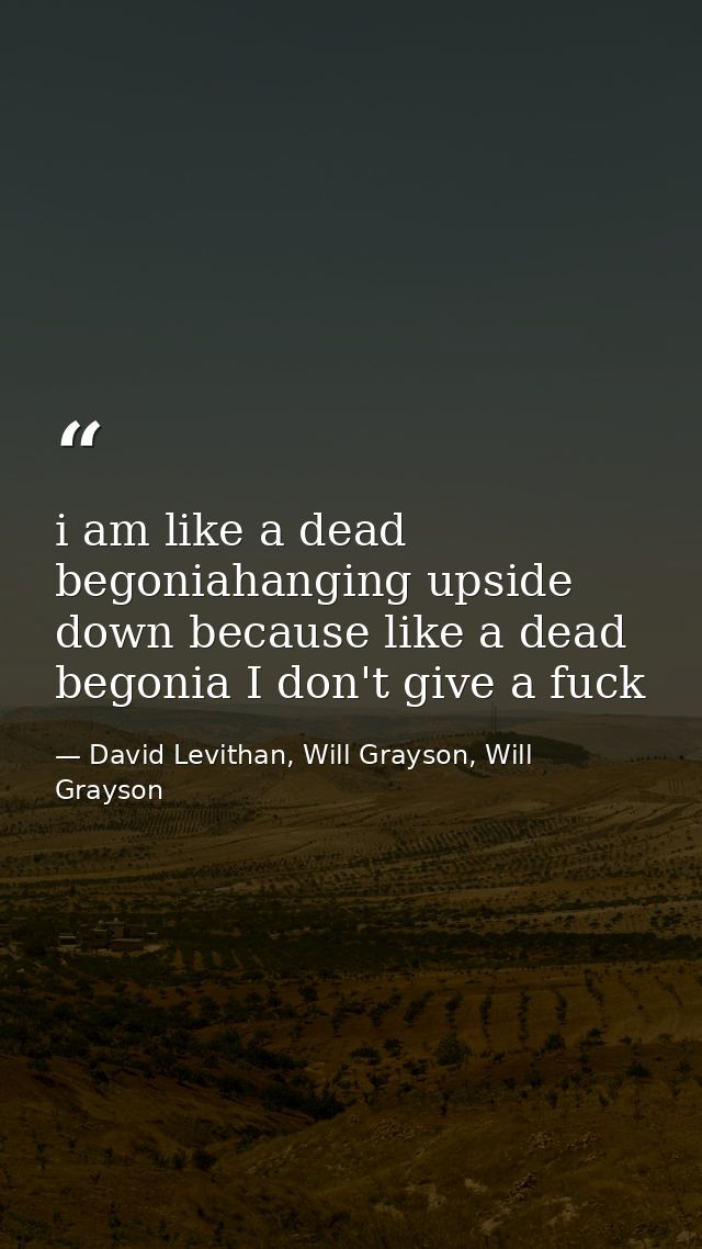 i am like a dead begoniahanging upside down because like a dead begonia I don't give a fuck — David Levithan, Will Grayson, Will Grayson