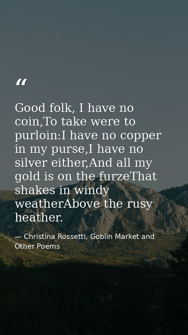 Good folk, I have no coin,To take were to purloin:I have no copper in my purse,I have no silver either,And all my gold i — Christina Rossetti, Goblin Market and Other Poems