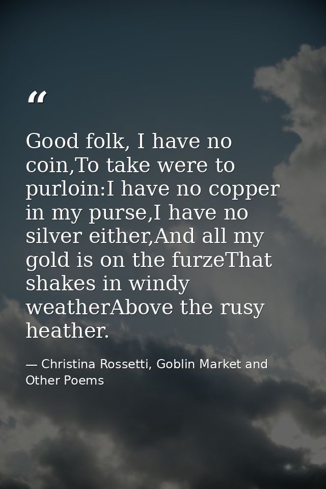 Good folk, I have no coin,To take were to purloin:I have no copper in my purse,I have no silver either,And all my gold i — Christina Rossetti, Goblin Market and Other Poems