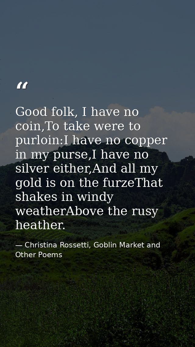 Good folk, I have no coin,To take were to purloin:I have no copper in my purse,I have no silver either,And all my gold i — Christina Rossetti, Goblin Market and Other Poems