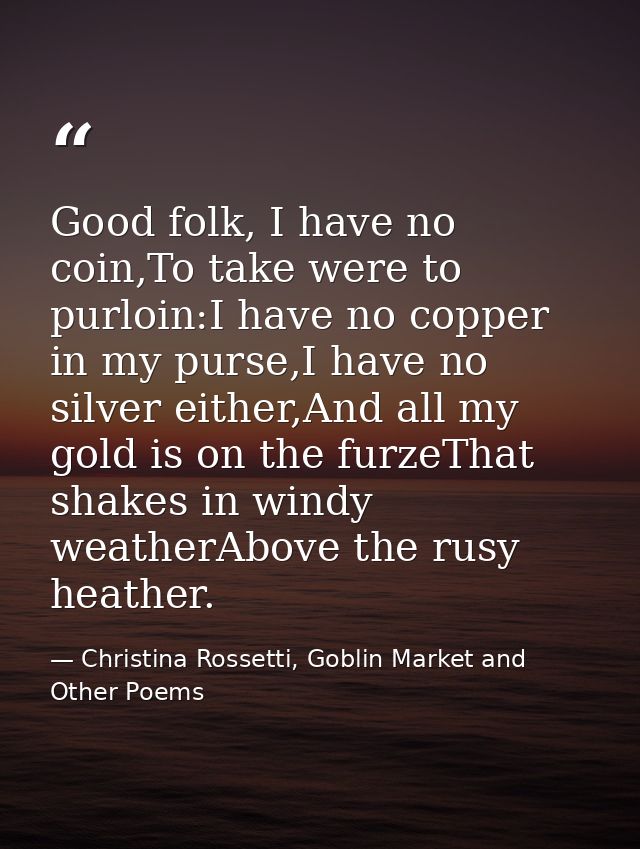 Good folk, I have no coin,To take were to purloin:I have no copper in my purse,I have no silver either,And all my gold i — Christina Rossetti, Goblin Market and Other Poems